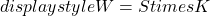  displaystyle W = S times K 