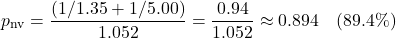 \[ p_{\text{nv}} = \frac{(1/1.35 + 1/5.00)}{1.052} = \frac{0.94}{1.052} \approx 0.894 \quad{ (89.4\%)} \]