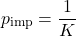 \[ p_{\text{imp}} = \frac{1}{K} \]