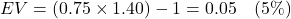 \[ EV = (0.75 \times 1.40) - 1 = 0.05 \quad{ (5\%)} \]