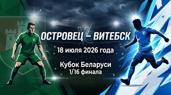 Островец – Витебск: аналитический прогноз на кубковый матч 18 июля 2026 Островец – Витебск: прогноз и ставка на матч Кубка Беларуси 18 июля 2026