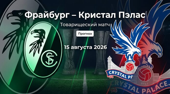 Фрайбург – Кристал Пэлас: аналитический прогноз на товарищеский матч 15 августа 2026 Фрайбург – Кристал Пэлас: прогноз и ставка на матч 15.08.2026